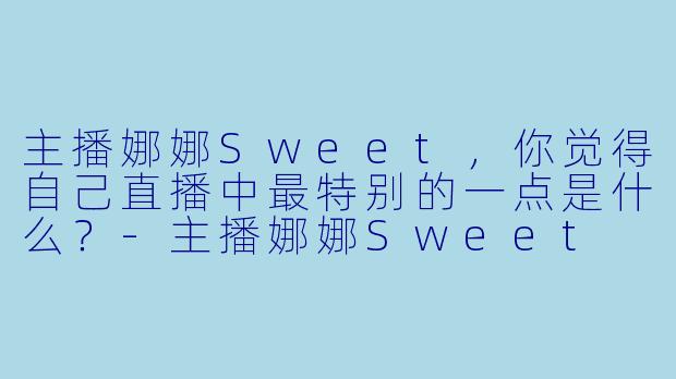 主播娜娜Sweet，你觉得自己直播中最特别的一点是什么？