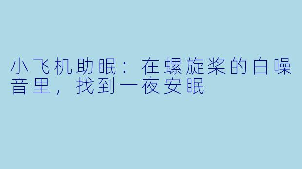 小飞机助眠：在螺旋桨的白噪音里，找到一夜安眠