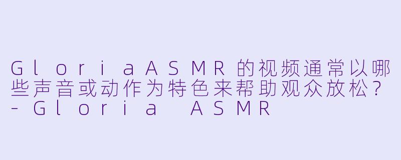 GloriaASMR的视频通常以哪些声音或动作为特色来帮助观众放松？