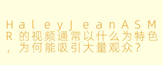 HaleyJeanASMR的视频通常以什么为特色，为何能吸引大量观众？