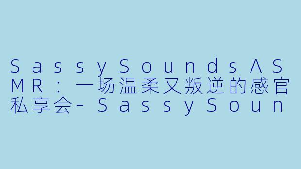 SassySoundsASMR：一场温柔又叛逆的感官私享会-SassySounds ASMR