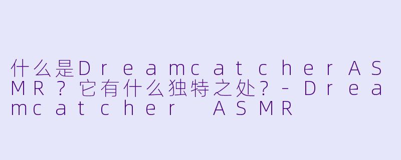 什么是DreamcatcherASMR？它有什么独特之处？-Dreamcatcher ASMR