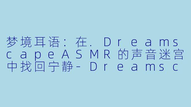 梦境耳语：在.DreamscapeASMR的声音迷宫中找回宁静-Dreamscape ASMR