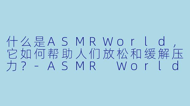 什么是ASMRWorld，它如何帮助人们放松和缓解压力？