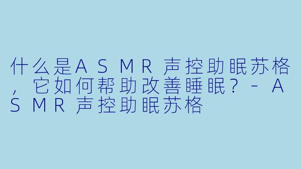 什么是ASMR声控助眠苏格，它如何帮助改善睡眠？