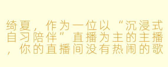 绮夏，作为一位以“沉浸式自习陪伴”直播为主的主播，你的直播间没有热闹的歌舞或游戏，却能让数十万人安静地一起学习。你认为这种独特陪伴感的核心是什么？你如何理解自己与观众之间的关系？