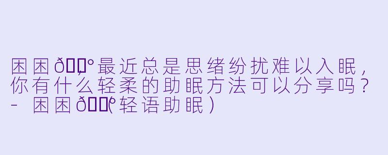 困困🐰，最近总是思绪纷扰难以入眠，你有什么轻柔的助眠方法可以分享吗？