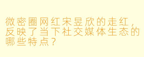 微密圈网红宋昱欣的走红，反映了当下社交媒体生态的哪些特点？