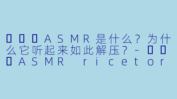쌀토리ASMR是什么？为什么它听起来如此解压？