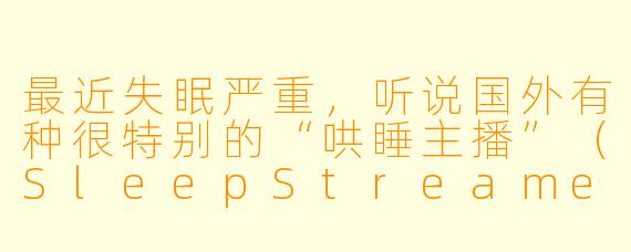最近失眠严重，听说国外有种很特别的“哄睡主播”（SleepStreamer），他们具体是做什么的？真的能帮助入睡吗？