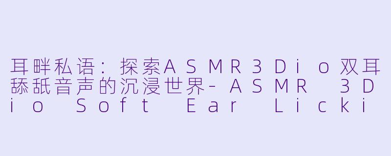 耳畔私语：探索ASMR3Dio双耳舔舐音声的沉浸世界