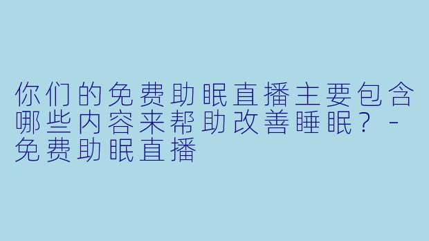 你们的免费助眠直播主要包含哪些内容来帮助改善睡眠？-免费助眠直播