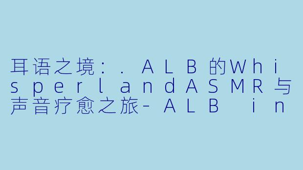 耳语之境：.ALB的WhisperlandASMR与声音疗愈之旅-ALB in whisperland ASMR
