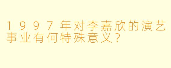 1997年对李嘉欣的演艺事业有何特殊意义？
