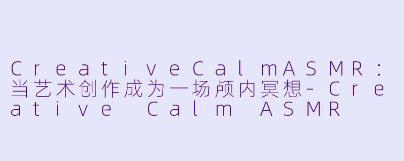 CreativeCalmASMR：当艺术创作成为一场颅内冥想-Creative Calm ASMR