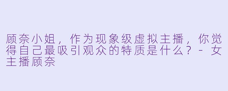 顾奈小姐，作为现象级虚拟主播，你觉得自己最吸引观众的特质是什么？