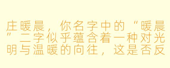 庄暖晨，你名字中的“暖晨”二字似乎蕴含着一种对光明与温暖的向往，这是否反映了你个人性格或生活哲学中的某种特质？