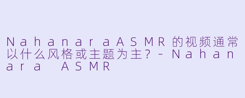 NahanaraASMR的视频通常以什么风格或主题为主？
