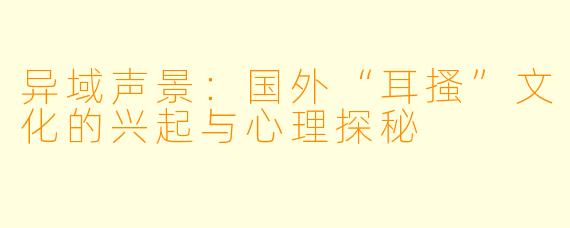 异域声景：国外“耳搔”文化的兴起与心理探秘