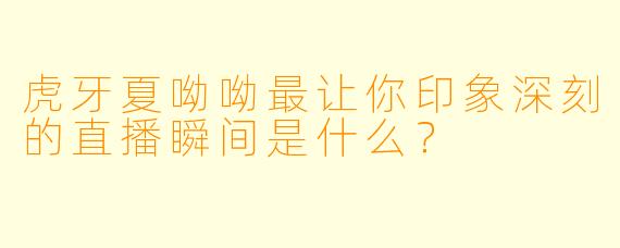 虎牙夏呦呦最让你印象深刻的直播瞬间是什么？