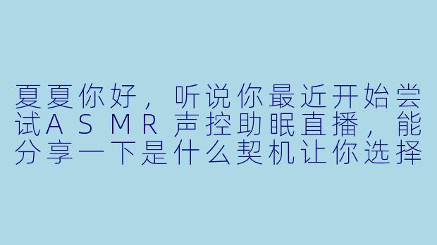 夏夏你好，听说你最近开始尝试ASMR声控助眠直播，能分享一下是什么契机让你选择这个方向，以及它最吸引你的地方是什么吗？