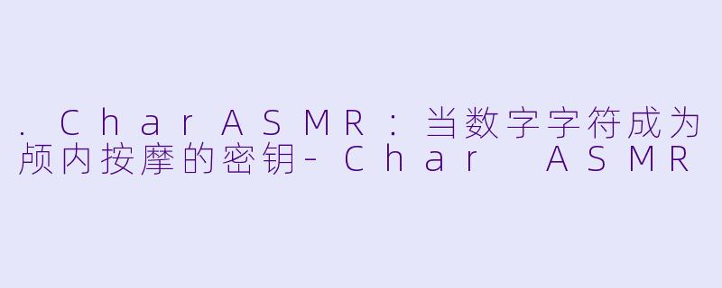 .CharASMR：当数字字符成为颅内按摩的密钥-Char ASMR