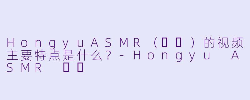HongyuASMR（홍유）的视频主要特点是什么？