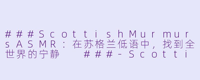 ###ScottishMurmursASMR：在苏格兰低语中，找到全世界的宁静

###-Scottish Murmurs ASMR