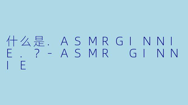什么是.ASMRGINNIE.？