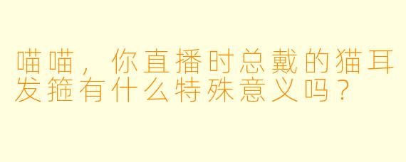 喵喵，你直播时总戴的猫耳发箍有什么特殊意义吗？