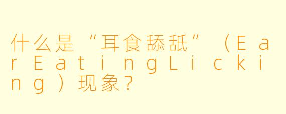 什么是“耳食舔舐”（EarEatingLicking）现象？