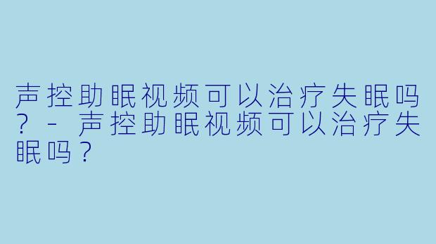 声控助眠视频可以治疗失眠吗？