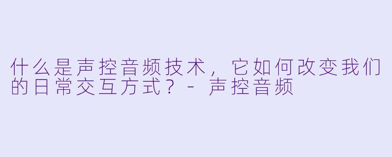 什么是声控音频技术，它如何改变我们的日常交互方式？
