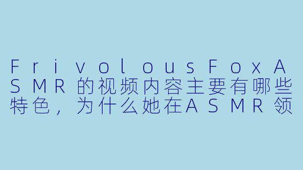 FrivolousFoxASMR的视频内容主要有哪些特色，为什么她在ASMR领域如此受欢迎？