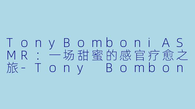 TonyBomboniASMR：一场甜蜜的感官疗愈之旅