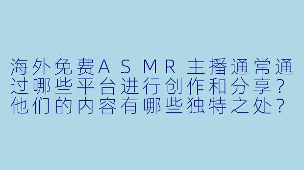 海外免费ASMR主播通常通过哪些平台进行创作和分享？他们的内容有哪些独特之处？