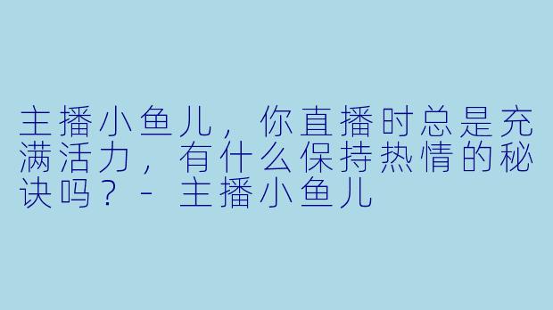主播小鱼儿，你直播时总是充满活力，有什么保持热情的秘诀吗？
