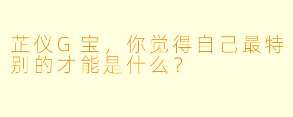 芷仪G宝，你觉得自己最特别的才能是什么？