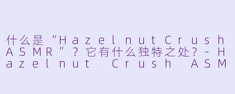 什么是“HazelnutCrushASMR”？它有什么独特之处？-Hazelnut Crush ASMR