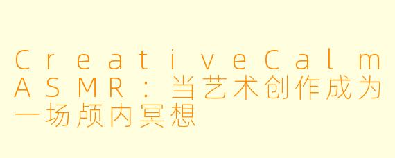CreativeCalmASMR：当艺术创作成为一场颅内冥想