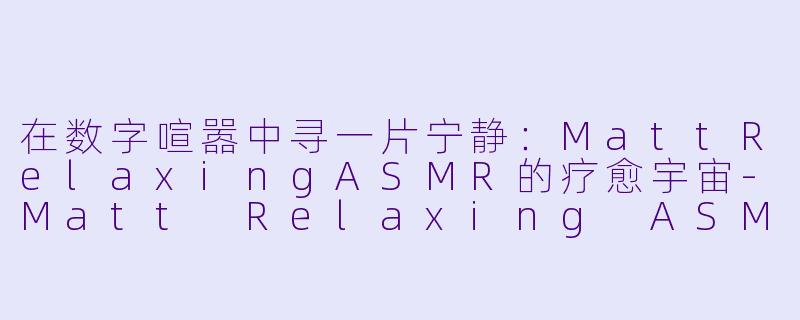 在数字喧嚣中寻一片宁静：MattRelaxingASMR的疗愈宇宙