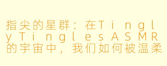 指尖的星群：在TinglyTinglesASMR的宇宙中，我们如何被温柔地重构