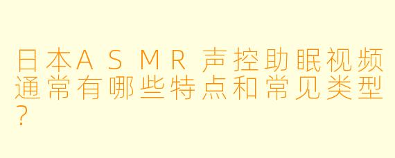 日本ASMR声控助眠视频通常有哪些特点和常见类型？