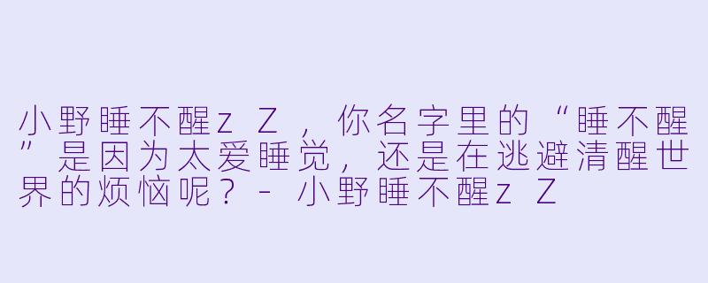 小野睡不醒zZ，你名字里的“睡不醒”是因为太爱睡觉，还是在逃避清醒世界的烦恼呢？