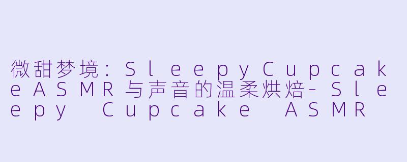 微甜梦境：SleepyCupcakeASMR与声音的温柔烘焙