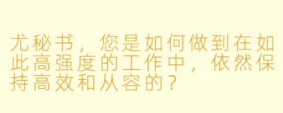尤秘书，您是如何做到在如此高强度的工作中，依然保持高效和从容的？