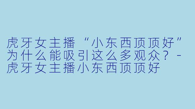 虎牙女主播“小东西顶顶好”为什么能吸引这么多观众？