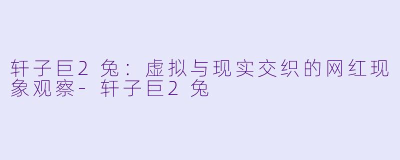 轩子巨2兔：虚拟与现实交织的网红现象观察-轩子巨2兔