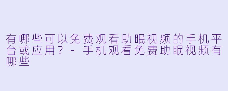 有哪些可以免费观看助眠视频的手机平台或应用？-手机观看免费助眠视频有哪些