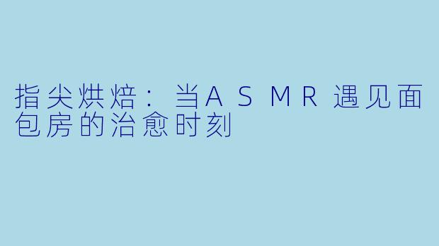 指尖烘焙：当ASMR遇见面包房的治愈时刻